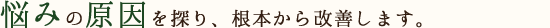 悩みの原因を探り、根本から改善します。